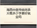 海西中医传统师承大概多少学费好就业吗