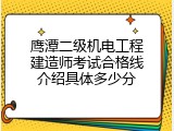 鹰潭二级机电工程建造师考试合格线介绍具体多少分