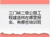 三门峡二级公路工程建造师在哪里报名，有哪些培训班