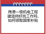 鹰潭一级机电工程建造师好找工作吗，如何领取国家补贴