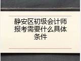静安区初级会计师报考需要什么具体条件
