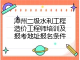 漳州二级水利工程造价工程师培训及报考地址报名条件