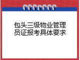 包头三级物业管理员证报考具体要求
