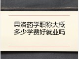 果洛药学职称大概多少学费好就业吗