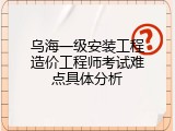 乌海一级安装工程造价工程师考试难点具体分析