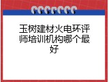 玉树建材火电环评师培训机构哪个最好