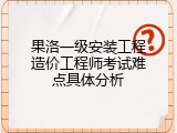 果洛一级安装工程造价工程师考试难点具体分析