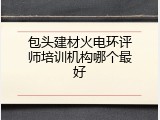 包头建材火电环评师培训机构哪个最好