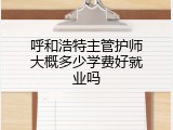 呼和浩特主管护师大概多少学费好就业吗
