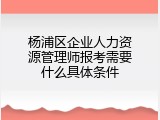 杨浦区企业人力资源管理师报考需要什么具体条件
