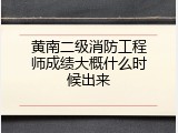 黄南二级消防工程师成绩大概什么时候出来