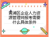 黄浦区企业人力资源管理师报考需要什么具体条件