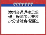 漳州交通运输总监理工程师考试要多少分才能合格通过