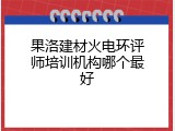 果洛建材火电环评师培训机构哪个最好