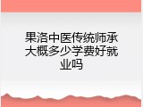 果洛中医传统师承大概多少学费好就业吗