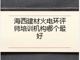 海西建材火电环评师培训机构哪个最好