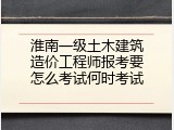 淮南一级土木建筑造价工程师报考要怎么考试何时考试