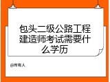 包头二级公路工程建造师考试需要什么学历