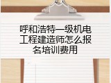 呼和浩特一级机电工程建造师怎么报名培训费用