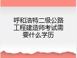 呼和浩特二级公路工程建造师考试需要什么学历