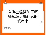 乌海二级消防工程师成绩大概什么时候出来