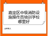 嘉定区中级消防设施操作员培训学校哪里好