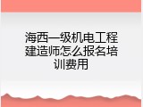 海西一级机电工程建造师怎么报名培训费用