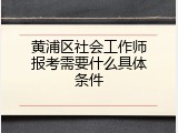 黄浦区社会工作师报考需要什么具体条件