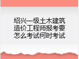 绍兴一级土木建筑造价工程师报考要怎么考试何时考试