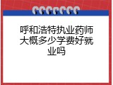呼和浩特执业药师大概多少学费好就业吗