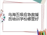 乌海五级应急救援员培训学校哪里好
