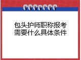 包头护师职称报考需要什么具体条件