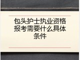 包头护士执业资格报考需要什么具体条件