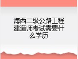 海西二级公路工程建造师考试需要什么学历