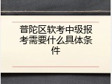 普陀区软考中级报考需要什么具体条件