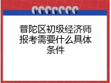 普陀区初级经济师报考需要什么具体条件