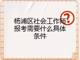 杨浦区社会工作师报考需要什么具体条件