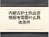 内蒙古护士执业资格报考需要什么具体条件