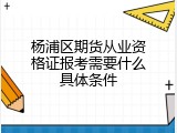 杨浦区期货从业资格证报考需要什么具体条件