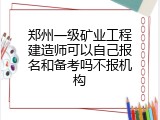 郑州一级矿业工程建造师可以自己报名和备考吗不报机构