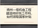 扬州一级机电工程建造师好找工作吗，如何领取国家补贴
