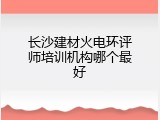 长沙建材火电环评师培训机构哪个最好