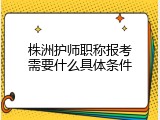 株洲护师职称报考需要什么具体条件