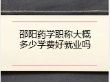 邵阳药学职称大概多少学费好就业吗