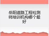 岳阳道路工程检测师培训机构哪个最好