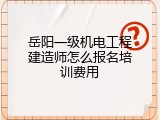 岳阳一级机电工程建造师怎么报名培训费用