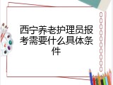 西宁养老护理员报考需要什么具体条件