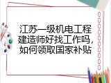 江苏一级机电工程建造师好找工作吗，如何领取国家补贴