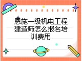 恩施一级机电工程建造师怎么报名培训费用