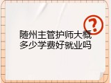 随州主管护师大概多少学费好就业吗